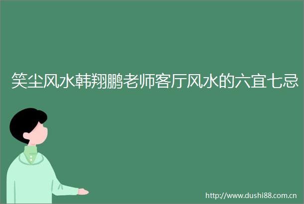 笑尘风水韩翔鹏老师客厅风水的六宜七忌