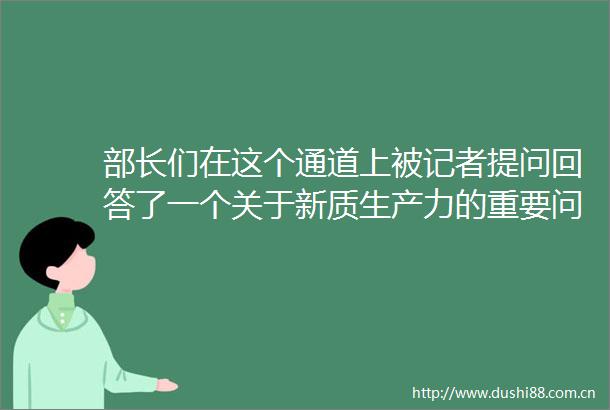 部长们在这个通道上被记者提问回答了一个关于新质生产力的重要问题
