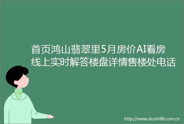 首页鸿山翡翠里5月房价AI看房线上实时解答楼盘详情售楼处电话