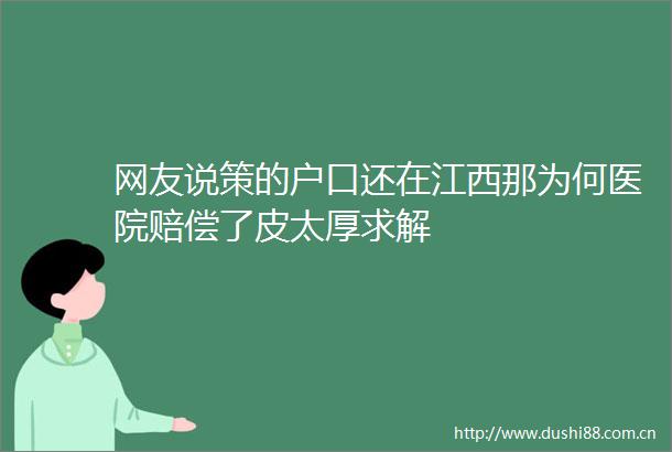 网友说策的户口还在江西那为何医院赔偿了皮太厚求解