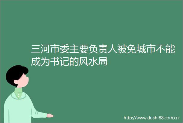 三河市委主要负责人被免城市不能成为书记的风水局