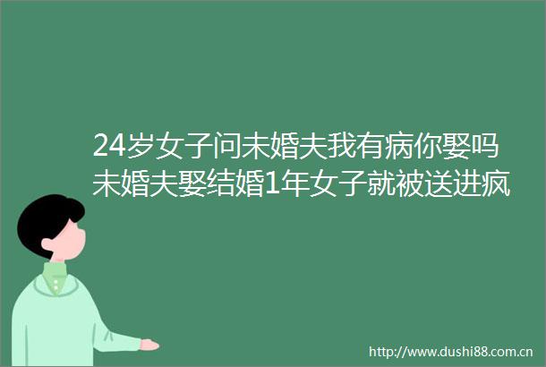 24岁女子问未婚夫我有病你娶吗未婚夫娶结婚1年女子就被送进疯人院