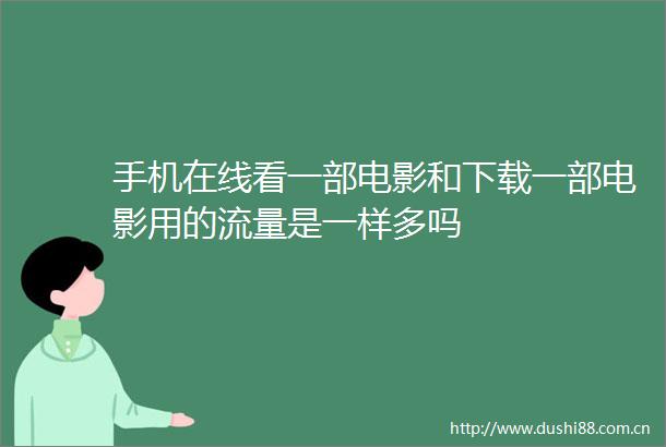 手机在线看一部电影和下载一部电影用的流量是一样多吗