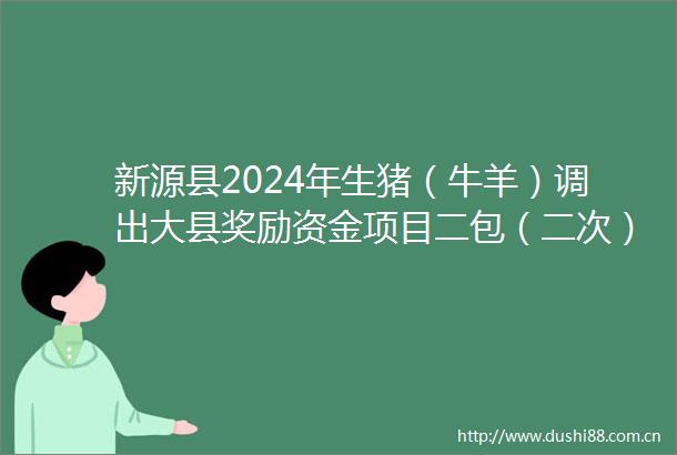 新源县2024年生猪（牛羊）调出大县奖励资金项目二包（二次）公开招标公告