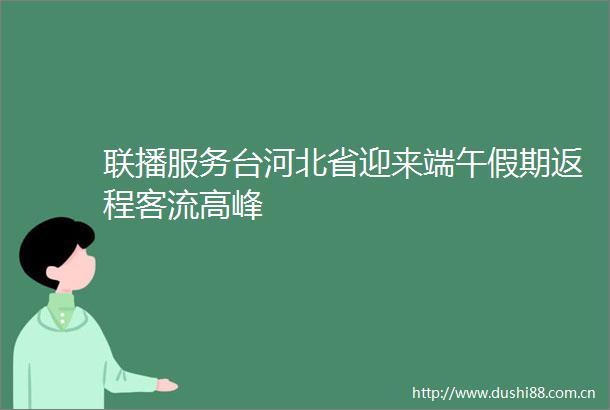 联播服务台河北省迎来端午假期返程客流高峰