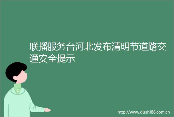 联播服务台河北发布清明节道路交通安全提示