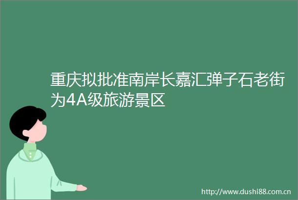 重庆拟批准南岸长嘉汇弹子石老街为4A级旅游景区