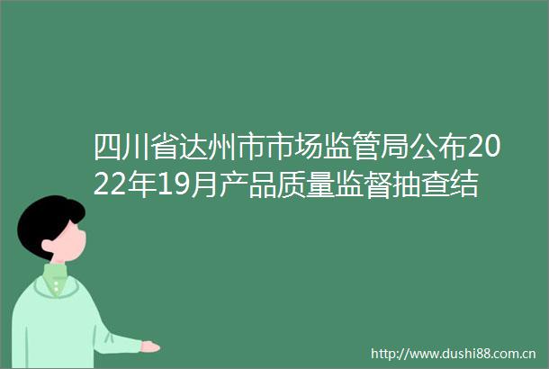 四川省达州市市场监管局公布2022年19月产品质量监督抽查结果
