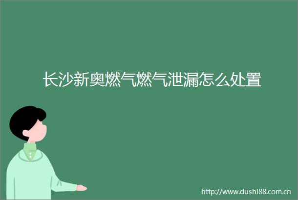 长沙新奥燃气燃气泄漏怎么处置