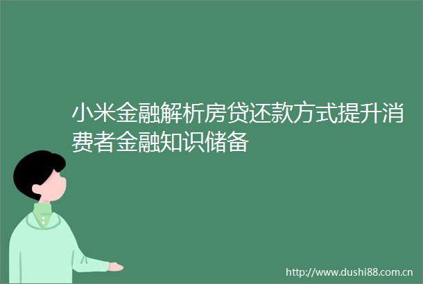 小米金融解析房贷还款方式提升消费者金融知识储备