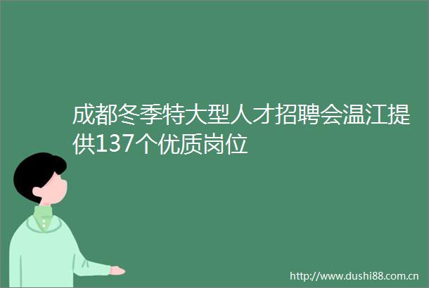 成都冬季特大型人才招聘会温江提供137个优质岗位