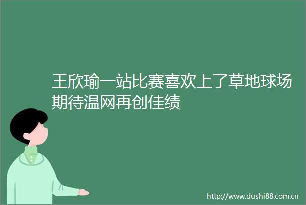 王欣瑜一站比赛喜欢上了草地球场期待温网再创佳绩