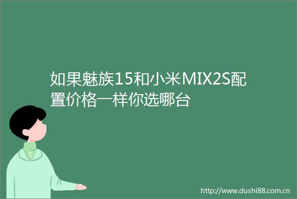 如果魅族15和小米MIX2S配置价格一样你选哪台