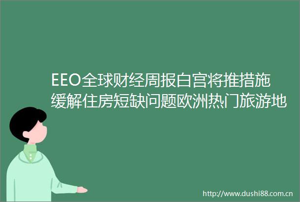 EEO全球财经周报白宫将推措施缓解住房短缺问题欧洲热门旅游地暂时仍对美国游客开放首相菅义伟月底辞职