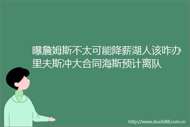 曝詹姆斯不太可能降薪湖人该咋办里夫斯冲大合同海斯预计离队