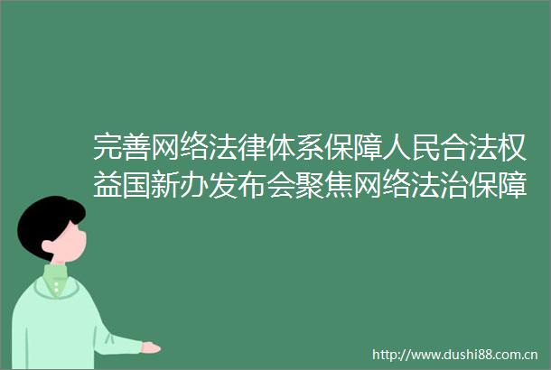 完善网络体系保障合法权益国新办发布会聚焦网络法治保障高质量发展