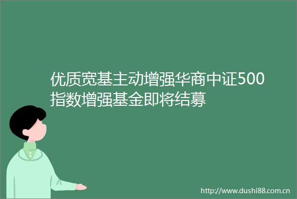 优质宽基主动增强华商中证500指数增强基金即将结募