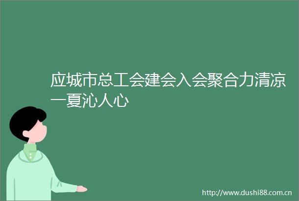 应城市总工会建会入会聚合力清凉一夏沁人心