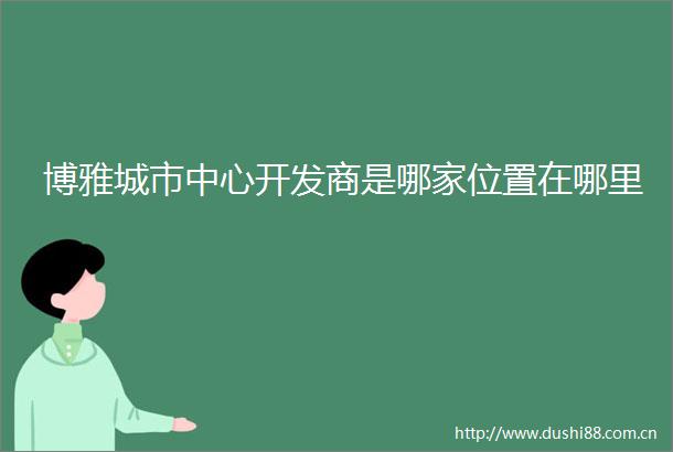 博雅城市中心开发商是哪家位置在哪里