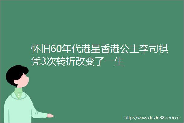 怀旧60年代港星香港公主李司棋凭3次转折改变了一生