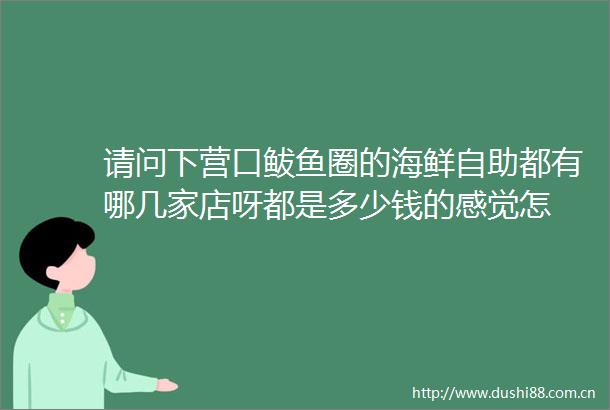 请问下营口鲅鱼圈的海鲜自助都有哪几家店呀都是多少钱的感觉怎