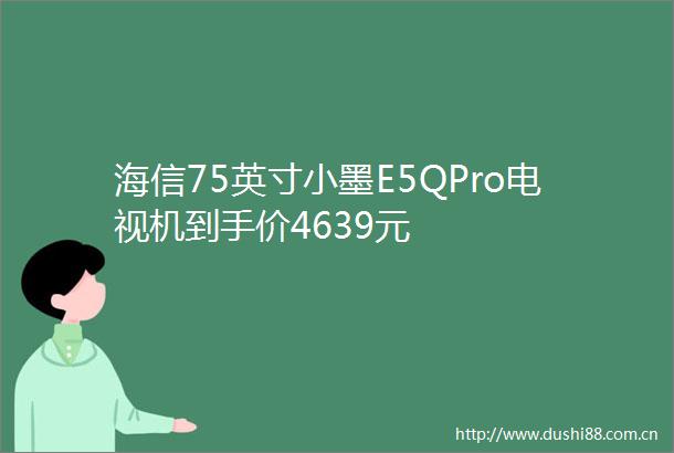 海信75英寸小墨E5QPro电视机到手价4639元