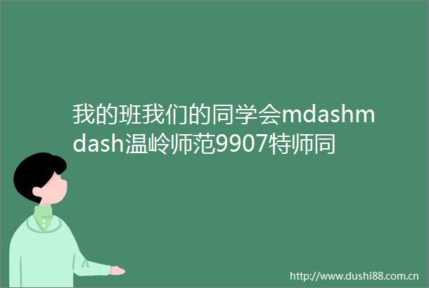 我的班我们的同学会mdashmdash温岭师范9907特师同学会开了