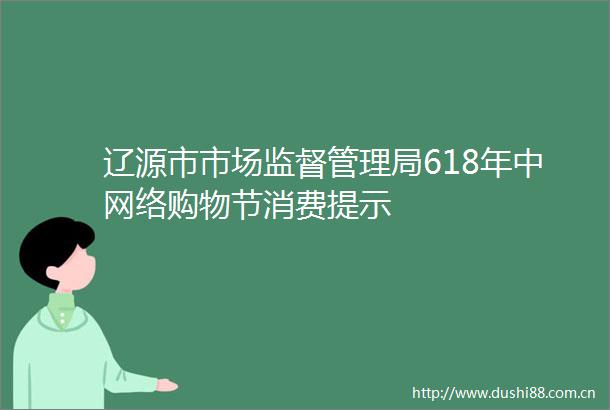 辽源市市场监督管理局618年中网络购物节消费提示