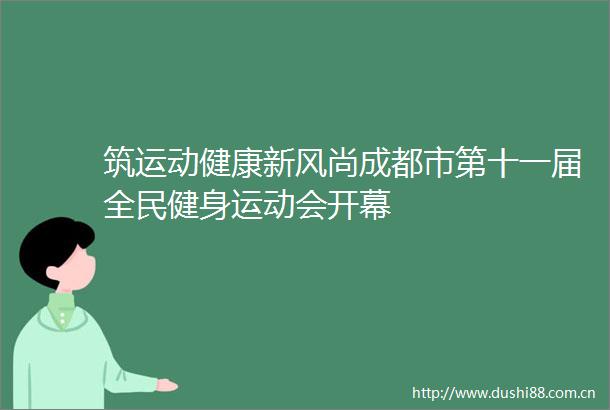 筑运动健康新风尚成都市第十一届全民健身运动会开幕