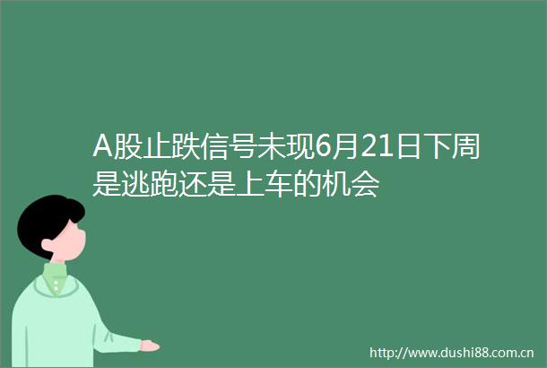 A股止跌信号未现6月21日下周是逃跑还是上车的机会