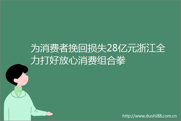 为消费者挽回损失28亿元浙江全力打好放心消费组合拳