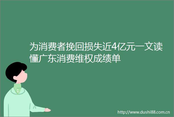 为消费者挽回损失近4亿元一文读懂广东消费维权成绩单