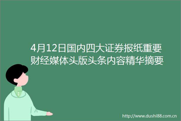 4月12日国内四大证券报纸重要财经媒体头版头条内容精华摘要
