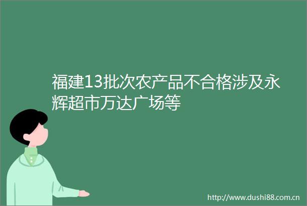 福建13批次农产品不合格涉及永辉超市万达广场等