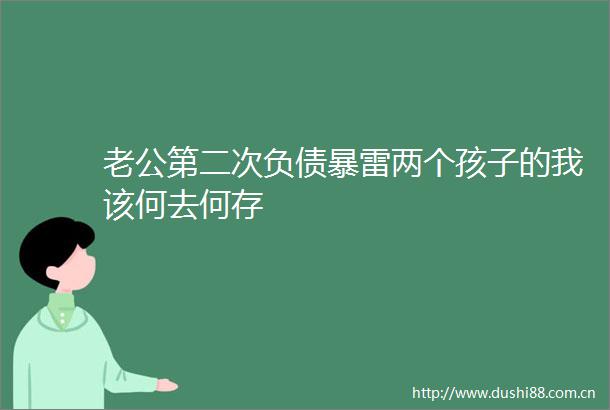 老公第二次负债暴雷两个孩子的我该何去何存