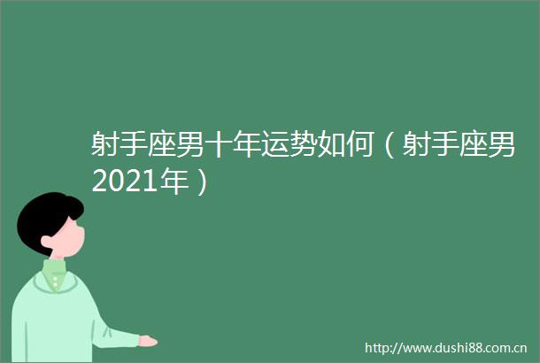 射手座男十年运势如何（射手座男2021年）