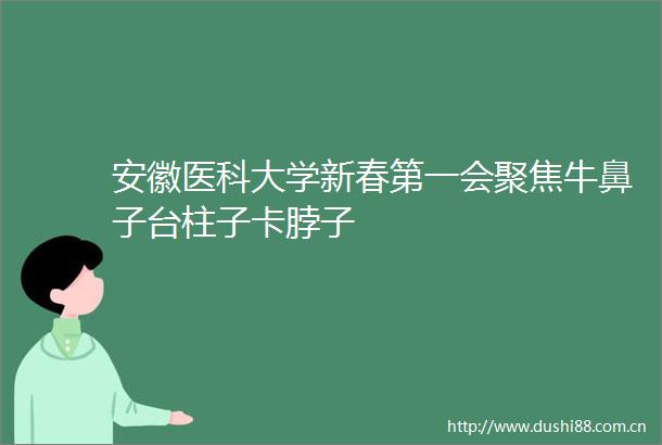 安徽医科大学新春第一会聚焦牛鼻子台柱子卡脖子