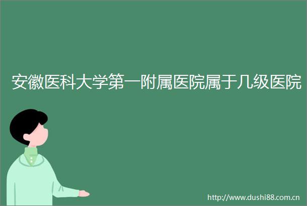 安徽医科大学第一附属医院属于几级医院