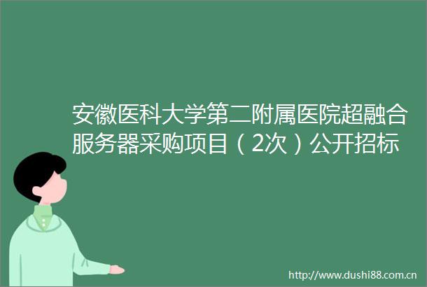 安徽医科大学第二附属医院超融合服务器采购项目（2次）公开招标公告