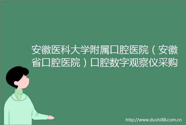 安徽医科大学附属口腔医院（安徽省口腔医院）口腔数字观察仪采购项目中标结果公告