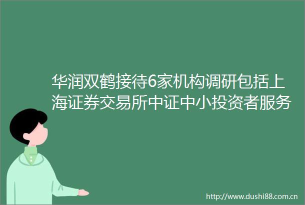 华润双鹤接待6家机构调研包括上海证券交易所中证中小投资者服务中心山东省证券业协会等