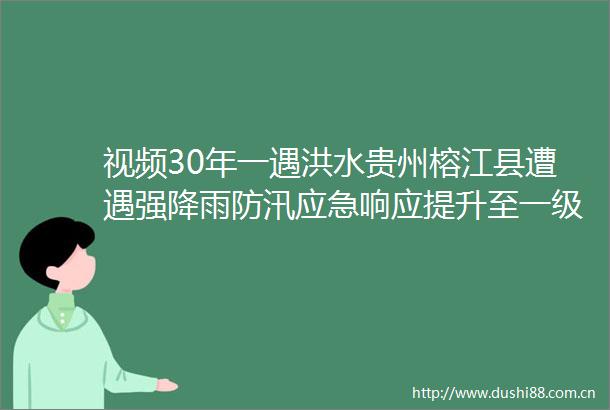 视频30年一遇洪水贵州榕江县遭遇强降雨防汛应急响应提升至一级