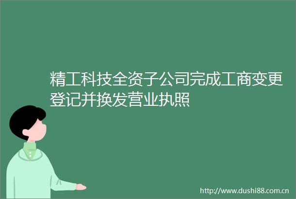 精工科技全资子公司完成工商变更登记并换发营业执照