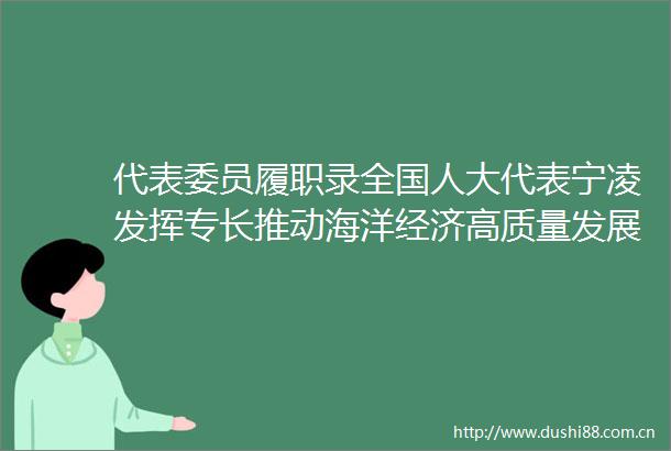 代表委员履职录全国人大代表宁凌发挥专长推动海洋经济高质量发展