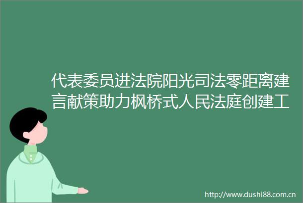 代表委员进阳光司法零距离建言献策助力枫桥式创建工作渭源路