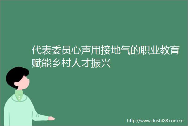 代表委员心声用接地气的职业教育赋能乡村人才振兴