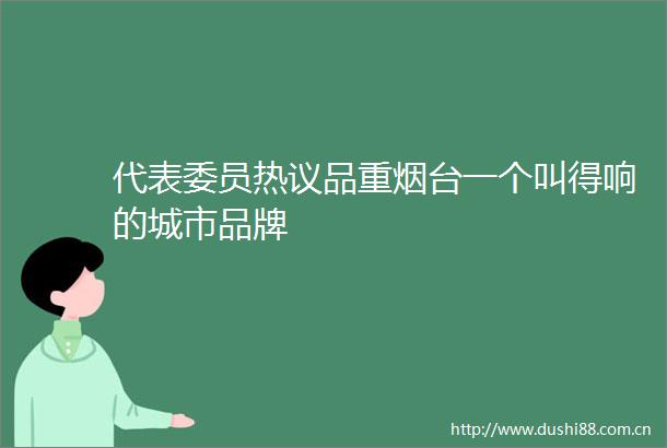 代表委员热议品重烟台一个叫得响的城市品牌