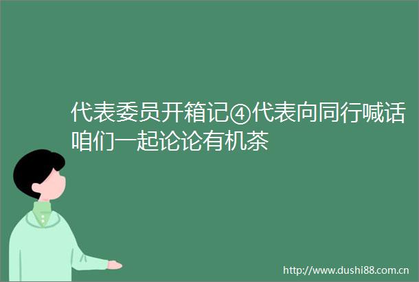 代表委员开箱记④代表向同行喊话咱们一起论论有机茶