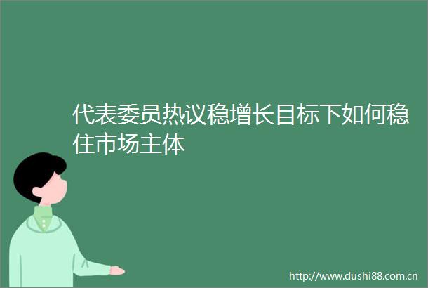 代表委员热议稳增长目标下如何稳住市场主体