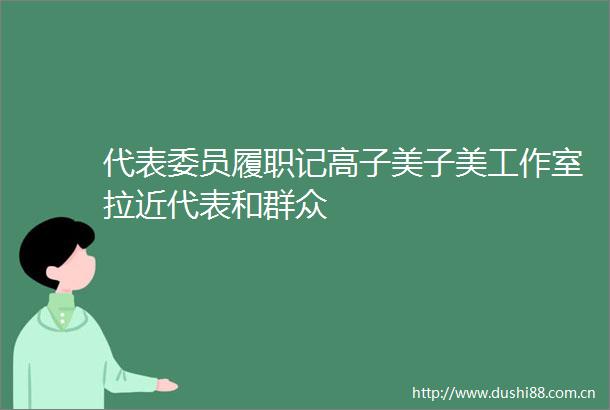 代表委员履职记高子美子美工作室拉近代表和群众